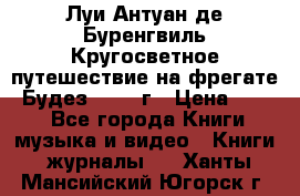 Луи Антуан де Буренгвиль Кругосветное путешествие на фрегате “Будез“ 1960 г › Цена ­ 450 - Все города Книги, музыка и видео » Книги, журналы   . Ханты-Мансийский,Югорск г.